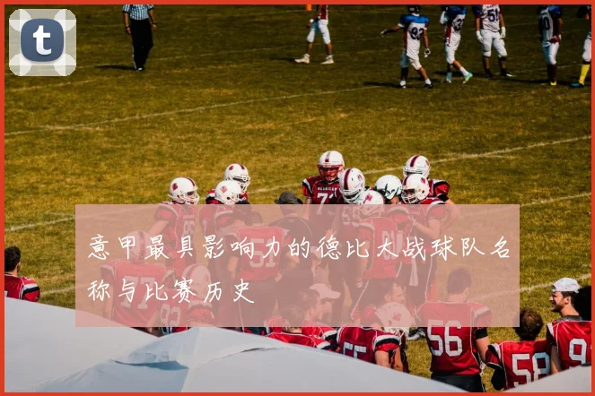 意甲最具影响力的德比大战球队名称与比赛历史