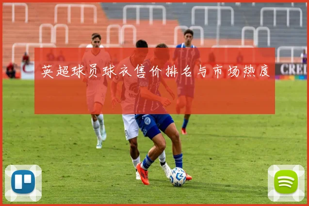 英超球员球衣售价排名与市场热度