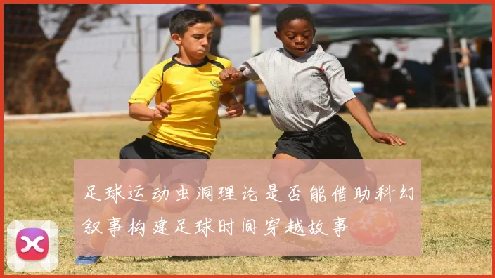 足球运动虫洞理论是否能借助科幻叙事构建足球时间穿越故事