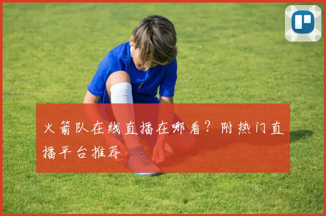 火箭队在线直播在哪看?附热门直播平台推荐