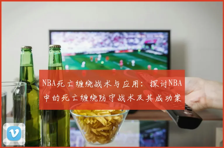 NBA死亡缠绕战术与应用：探讨NBA中的死亡缠绕防守战术及其成功案例
