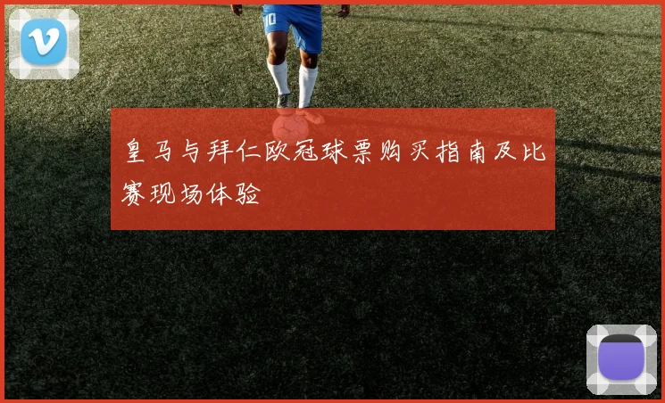 皇马与拜仁欧冠球票购买指南及比赛现场体验