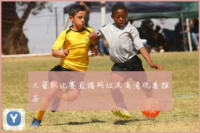 火箭队比赛直播网址及高清观看推荐