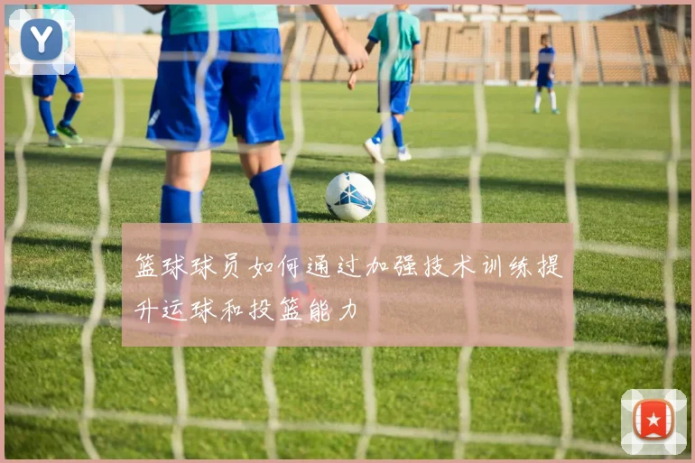篮球球员如何通过加强技术训练提升运球和投篮能力