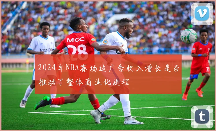 2024年NBA赛场边广告收入增长是否推动了整体商业化进程