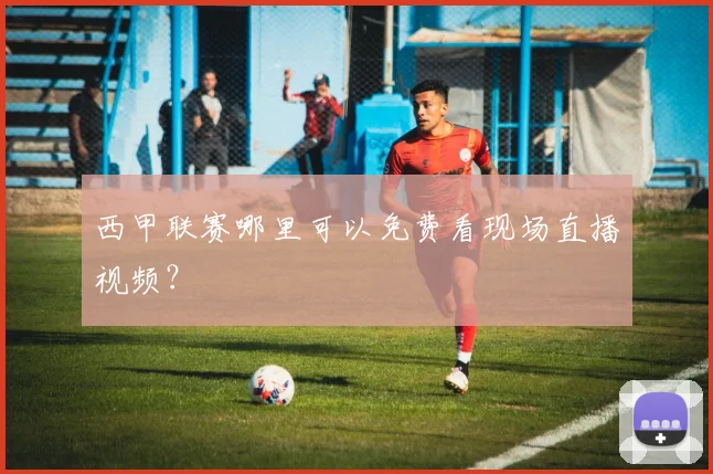 西甲联赛哪里可以免费看现场直播视频?