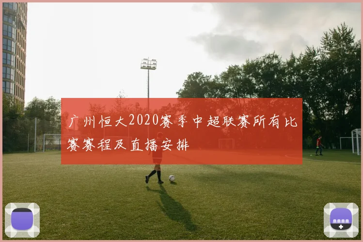 广州恒大2020赛季中超联赛所有比赛赛程及直播安排