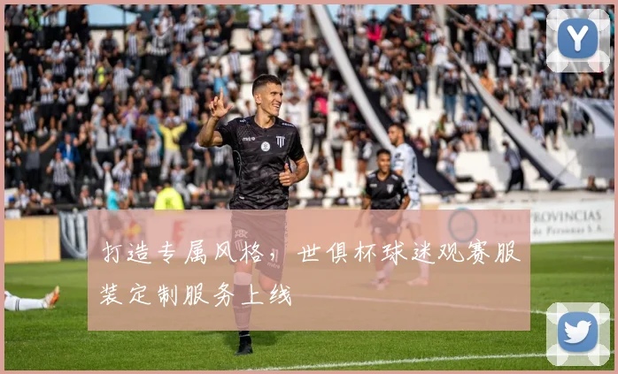 打造专属风格，世俱杯球迷观赛服装定制服务上线